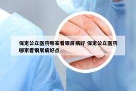 保定公立醫(yī)院哪家看銀屑病好 保定公立醫(yī)院哪家看銀屑病好點