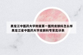 黑龍江中醫(yī)藥大學附屬第一醫(yī)院皮膚科怎么樣 黑龍江省中醫(yī)藥大學皮膚科專家出診表