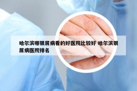 哈爾濱哪銀屑病看的好醫(yī)院比較好 哈爾濱銀屑病醫(yī)院排名