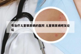 專治療兒童銀屑病的醫(yī)院 兒童銀屑病吧友論壇