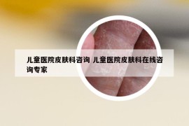 兒童醫(yī)院皮膚科咨詢 兒童醫(yī)院皮膚科在線咨詢專家
