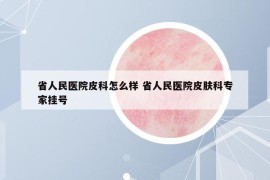 省人民醫(yī)院皮科怎么樣 省人民醫(yī)院皮膚科專家掛號