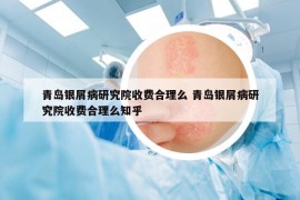 青島銀屑病研究院收費(fèi)合理么 青島銀屑病研究院收費(fèi)合理么知乎