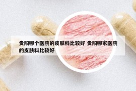 貴陽哪個(gè)醫(yī)院的皮膚科比較好 貴陽哪家醫(yī)院的皮膚科比較好