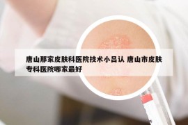 唐山那家皮膚科醫(yī)院技術小呂認 唐山市皮膚?？漆t(yī)院哪家最好
