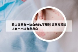 臉上突然有一塊白色的,不規(guī)則 突然發(fā)現(xiàn)臉上有一小塊有點點白