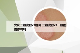 安慶三維皮膚ct檢測 三維皮膚ct一般醫(yī)院都有嗎