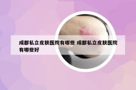 成都私立皮膚醫(yī)院有哪些 成都私立皮膚醫(yī)院有哪些好