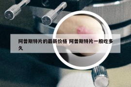 阿普斯特片的最新價格 阿普斯特片一般吃多久
