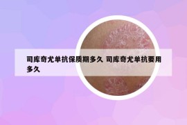 司庫(kù)奇尤單抗保質(zhì)期多久 司庫(kù)奇尤單抗要用多久