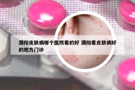 濮陽(yáng)皮膚病哪個(gè)醫(yī)院看的好 濮陽(yáng)看皮膚病好的地方門(mén)診