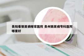 貴陽(yáng)看銀屑病哪家醫(yī)院 貴州銀屑病?？漆t(yī)院哪里好