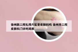 徐州新二院禮拜六能查皮膚科嗎 徐州市二院皮膚科門診時間表