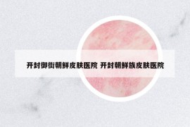 開(kāi)封御街朝鮮皮膚醫(yī)院 開(kāi)封朝鮮族皮膚醫(yī)院