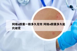 阿維a膠囊一般多久見(jiàn)效 阿維a膠囊多久能代謝完