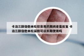 卡泊三醇倍他米松軟膏用藥期間老是反復(fù) 卡泊三醇倍他米松凝膠可以長期使用嗎