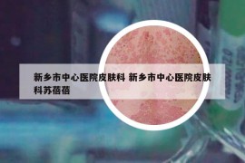 新鄉(xiāng)市中心醫(yī)院皮膚科 新鄉(xiāng)市中心醫(yī)院皮膚科蘇蓓蓓