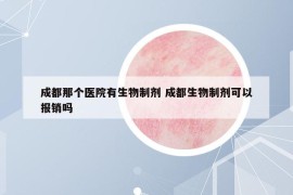 成都那個醫(yī)院有生物制劑 成都生物制劑可以報銷嗎