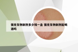 強(qiáng)克生物制劑多少錢一盒 強(qiáng)克生物制劑能喝酒嗎