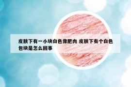 皮膚下有一小塊白色像肥肉 皮膚下有個白色包塊是怎么回事