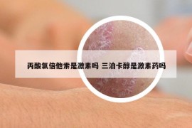 丙酸氯倍他索是激素嗎 三泊卡醇是激素藥嗎