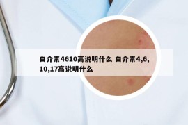 白介素4610高說(shuō)明什么 白介素4,6,10,17高說(shuō)明什么