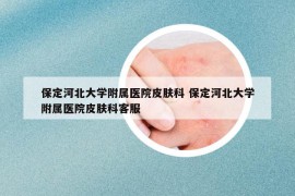 保定河北大學(xué)附屬醫(yī)院皮膚科 保定河北大學(xué)附屬醫(yī)院皮膚科客服
