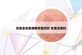 甘肅省皮膚病哪家醫(yī)院好 甘肅皮膚科