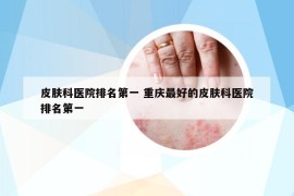皮膚科醫(yī)院排名第一 重慶最好的皮膚科醫(yī)院排名第一