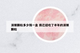 消銀顆粒多少錢一盒 我已經(jīng)吃了半年的消銀顆粒