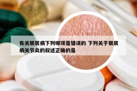 有關(guān)銀屑病下列哪項(xiàng)是錯(cuò)誤的 下列關(guān)于銀屑病關(guān)節(jié)炎的敘述正確的是