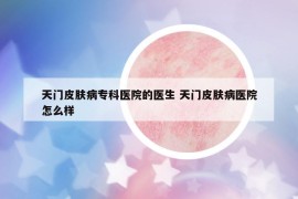 天門(mén)皮膚病專(zhuān)科醫(yī)院的醫(yī)生 天門(mén)皮膚病醫(yī)院怎么樣