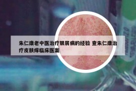 朱仁康老中醫(yī)治療銀屑病的經(jīng)驗(yàn) 查朱仁康治療皮膚癢臨床醫(yī)案