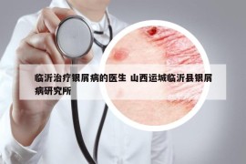 臨沂治療銀屑病的醫(yī)生 山西運(yùn)城臨沂縣銀屑病研究所