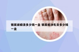 銀屑頑癬清多少錢一盒 銀屑癬凈乳膏多少錢一盒