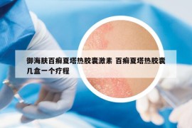御海膚百癬夏塔熱膠囊激素 百癬夏塔熱膠囊?guī)缀幸粋€(gè)療程