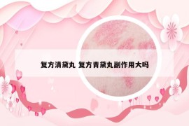 復方清黛丸 復方青黛丸副作用大嗎