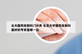 北大醫(yī)院皮膚科門診表 北京大學(xué)醫(yī)院皮膚科最好的專家是哪一位