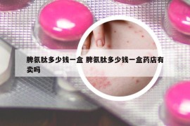 脾氨肽多少錢一盒 脾氨肽多少錢一盒藥店有賣嗎