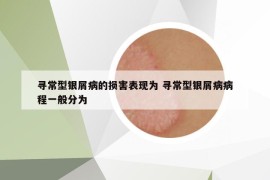 尋常型銀屑病的損害表現(xiàn)為 尋常型銀屑病病程一般分為