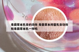 毒霸草本乳膏的功效 毒霸草本抑菌乳膏功效和毒霸草本乳一樣嗎
