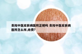貴陽中醫(yī)皮膚病醫(yī)院正規(guī)嗎 貴陽中醫(yī)皮膚病醫(yī)院怎么樣,收費?