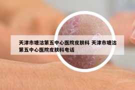天津市塘沽第五中心醫(yī)院皮膚科 天津市塘沽第五中心醫(yī)院皮膚科電話