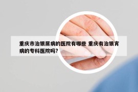 重慶市治銀屑病的醫(yī)院有哪些 重慶有治銀宵病的?？漆t(yī)院嗎?