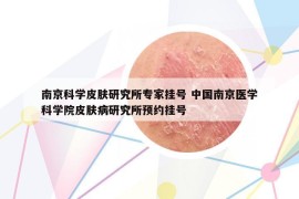 南京科學(xué)皮膚研究所專家掛號 中國南京醫(yī)學(xué)科學(xué)院皮膚病研究所預(yù)約掛號