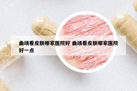 曲靖看皮膚哪家醫(yī)院好 曲靖看皮膚哪家醫(yī)院好一點(diǎn)