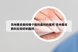 蘇州看皮膚科哪個醫(yī)院最好的醫(yī)院 蘇州看皮膚科比較好的醫(yī)院
