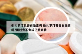 他扎羅汀乳膏有激素嗎 他扎羅汀乳膏有激素嗎?用過會不會成了激素臉