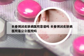 長春博潤皮膚病醫(yī)院靠譜嗎 長春博潤皮膚病醫(yī)院是公立醫(yī)院嗎