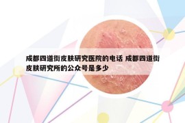成都四道街皮膚研究醫(yī)院的電話 成都四道街皮膚研究所的公眾號(hào)是多少